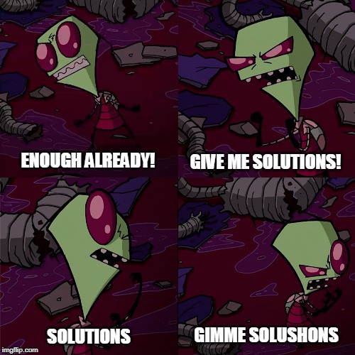 Zim Invader - Give me solutions | GIVE ME SOLUTIONS! ENOUGH ALREADY! GIMME SOLUSHONS; SOLUTIONS | image tagged in invader zim | made w/ Imgflip meme maker