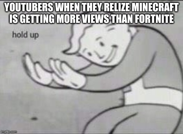 Fallout Hold Up |  YOUTUBERS WHEN THEY RELIZE MINECRAFT IS GETTING MORE VIEWS THAN FORTNITE | image tagged in fallout hold up | made w/ Imgflip meme maker