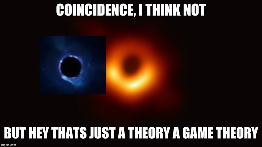 Black Hole First Pic | COINCIDENCE, I THINK NOT; BUT HEY THATS JUST A THEORY A GAME THEORY | image tagged in black hole first pic | made w/ Imgflip meme maker