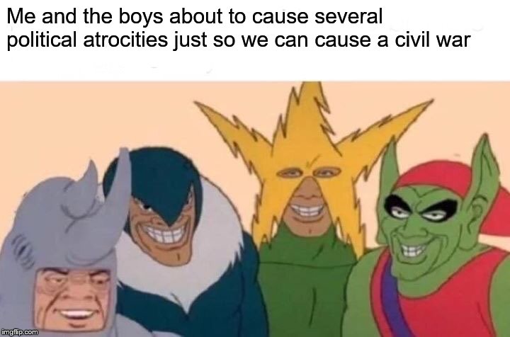 Me And The Boys Meme | Me and the boys about to cause several political atrocities just so we can cause a civil war | image tagged in memes,me and the boys | made w/ Imgflip meme maker