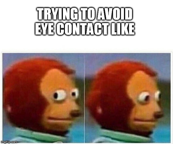 Monkey Puppet Meme | TRYING TO AVOID EYE CONTACT LIKE | image tagged in monkey puppet | made w/ Imgflip meme maker