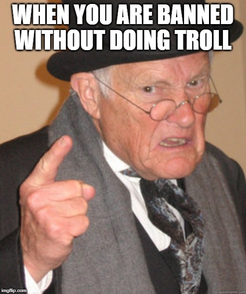 Back In My Day | WHEN YOU ARE BANNED WITHOUT DOING TROLL | image tagged in memes,back in my day | made w/ Imgflip meme maker