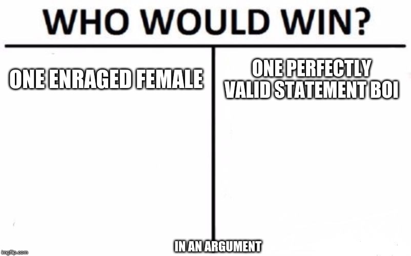 Who Would Win? Meme | ONE ENRAGED FEMALE; ONE PERFECTLY VALID STATEMENT BOI; IN AN ARGUMENT | image tagged in memes,who would win | made w/ Imgflip meme maker