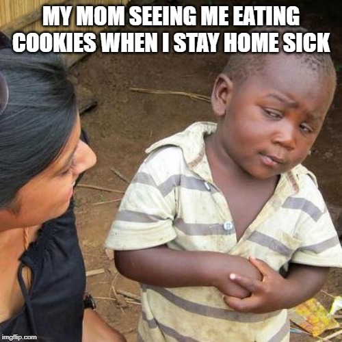 Third World Skeptical Kid | MY MOM SEEING ME EATING COOKIES WHEN I STAY HOME SICK | image tagged in memes,third world skeptical kid | made w/ Imgflip meme maker