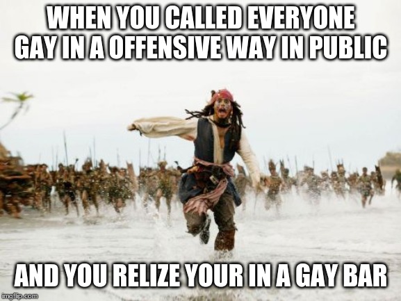 Jack Sparrow Being Chased | WHEN YOU CALLED EVERYONE GAY IN A OFFENSIVE WAY IN PUBLIC; AND YOU RELIZE YOUR IN A GAY BAR | image tagged in memes,jack sparrow being chased | made w/ Imgflip meme maker