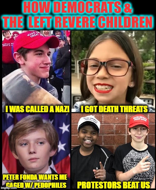 Except for Greta, the Left Ain't Much for Kids in General | HOW DEMOCRATS & THE  LEFT REVERE CHILDREN; I WAS CALLED A NAZI        I GOT DEATH THREATS; PETER FONDA WANTS ME     CAGED W/ PEDOPHILES; PROTESTORS BEAT US | image tagged in vince vance,nick sandmann,barron trump,antifa,racist,nazis | made w/ Imgflip meme maker