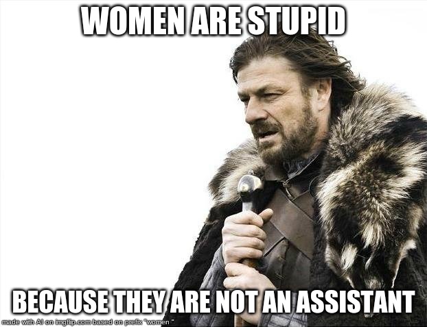 Brace Yourselves X is Coming Meme | WOMEN ARE STUPID; BECAUSE THEY ARE NOT AN ASSISTANT | image tagged in memes,brace yourselves x is coming | made w/ Imgflip meme maker