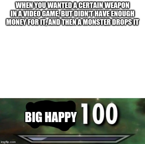 Sneak 100 | WHEN YOU WANTED A CERTAIN WEAPON IN A VIDEO GAME, BUT DIDN'T HAVE ENOUGH MONEY FOR IT, AND THEN A MONSTER DROPS IT; BIG HAPPY | image tagged in sneak 100 | made w/ Imgflip meme maker