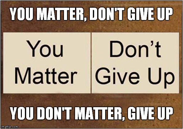Optimism or Pessimism ? | YOU MATTER, DON'T GIVE UP; YOU DON'T MATTER, GIVE UP | image tagged in fun,psychology | made w/ Imgflip meme maker