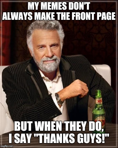 The Most Interesting Man In The World Meme | MY MEMES DON'T ALWAYS MAKE THE FRONT PAGE; BUT WHEN THEY DO, I SAY "THANKS GUYS!" | image tagged in memes,the most interesting man in the world | made w/ Imgflip meme maker