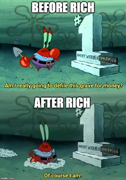 Mr Krabs Am I really going to have to defile this grave for $ | BEFORE RICH; AFTER RICH | image tagged in mr krabs am i really going to have to defile this grave for | made w/ Imgflip meme maker