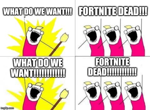 What Do We Want | WHAT DO WE WANT!!! FORTNITE DEAD!!! FORTNITE DEAD!!!!!!!!!!!! WHAT DO WE WANT!!!!!!!!!!!! | image tagged in memes,what do we want | made w/ Imgflip meme maker