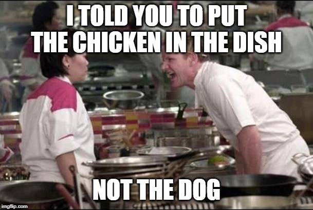 Angry Chef Gordon Ramsay Meme | I TOLD YOU TO PUT THE CHICKEN IN THE DISH; NOT THE DOG | image tagged in memes,angry chef gordon ramsay | made w/ Imgflip meme maker