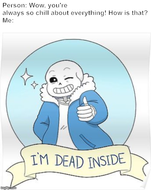 Person: Wow, you're always so chill about everything! How is that?
Me: | image tagged in blank white template,dead inside sans meme | made w/ Imgflip meme maker