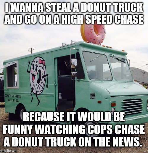 I WANNA STEAL A DONUT TRUCK AND GO ON A HIGH SPEED CHASE; BECAUSE IT WOULD BE FUNNY WATCHING COPS CHASE A DONUT TRUCK ON THE NEWS. | image tagged in cops and donuts,chase | made w/ Imgflip meme maker