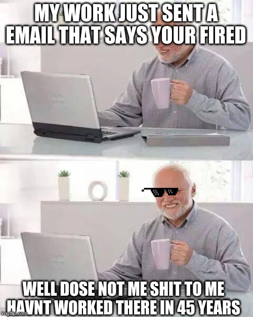 Hide the Pain Harold | MY WORK JUST SENT A EMAIL THAT SAYS YOUR FIRED; WELL DOSE NOT ME SHIT TO ME HAVNT WORKED THERE IN 45 YEARS | image tagged in memes,hide the pain harold | made w/ Imgflip meme maker