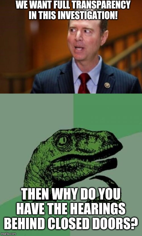 Partisan politics at its finest | WE WANT FULL TRANSPARENCY IN THIS INVESTIGATION! THEN WHY DO YOU HAVE THE HEARINGS BEHIND CLOSED DOORS? | image tagged in memes,philosoraptor,adam schiff | made w/ Imgflip meme maker