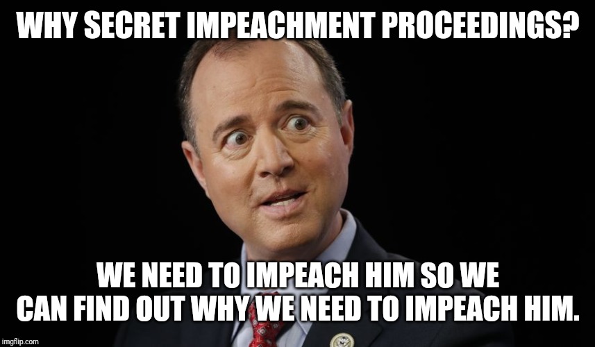 Time Will Aaah... Tell | WHY SECRET IMPEACHMENT PROCEEDINGS? WE NEED TO IMPEACH HIM SO WE CAN FIND OUT WHY WE NEED TO IMPEACH HIM. | image tagged in adam schiff in disbelief,impeach trump,impeach,trump impeachment,oh shit,gitmo | made w/ Imgflip meme maker