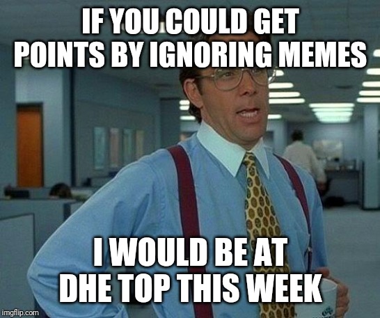 So much to do, not even time to Grammar check. | IF YOU COULD GET POINTS BY IGNORING MEMES; I WOULD BE AT DHE TOP THIS WEEK | image tagged in memes,that would be great | made w/ Imgflip meme maker