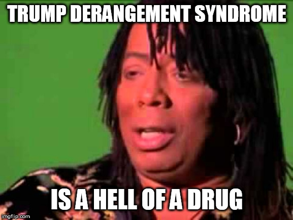 Rick James | TRUMP DERANGEMENT SYNDROME; IS A HELL OF A DRUG | image tagged in rick james | made w/ Imgflip meme maker