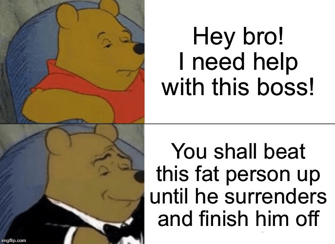 Tuxedo Winnie The Pooh Meme | Hey bro! I need help with this boss! You shall beat this fat person up until he surrenders and finish him off | image tagged in memes,tuxedo winnie the pooh | made w/ Imgflip meme maker