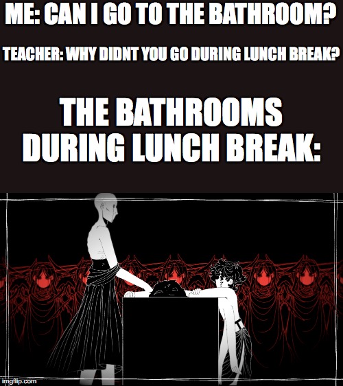 Ritual | ME: CAN I GO TO THE BATHROOM? TEACHER: WHY DIDNT YOU GO DURING LUNCH BREAK? THE BATHROOMS DURING LUNCH BREAK: | image tagged in ritual,why didnt you go to the bathroom at x | made w/ Imgflip meme maker