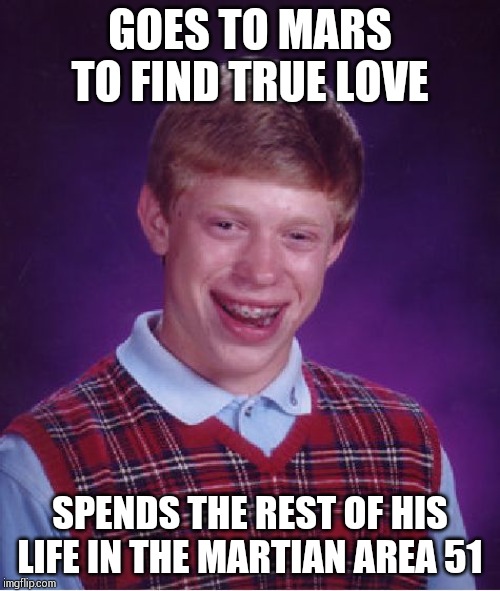 Martian scientists are doing research on him | GOES TO MARS TO FIND TRUE LOVE; SPENDS THE REST OF HIS LIFE IN THE MARTIAN AREA 51 | image tagged in memes,bad luck brian | made w/ Imgflip meme maker