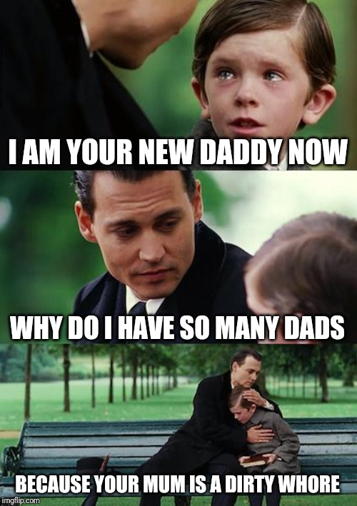 Finding Neverland Meme | I AM YOUR NEW DADDY NOW; WHY DO I HAVE SO MANY DADS; BECAUSE YOUR MUM IS A DIRTY WHORE | image tagged in memes,finding neverland | made w/ Imgflip meme maker