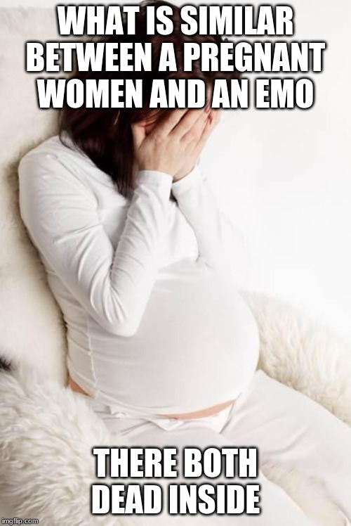 pregnant hormonal | WHAT IS SIMILAR BETWEEN A PREGNANT WOMEN AND AN EMO; THERE BOTH DEAD INSIDE | image tagged in pregnant hormonal | made w/ Imgflip meme maker