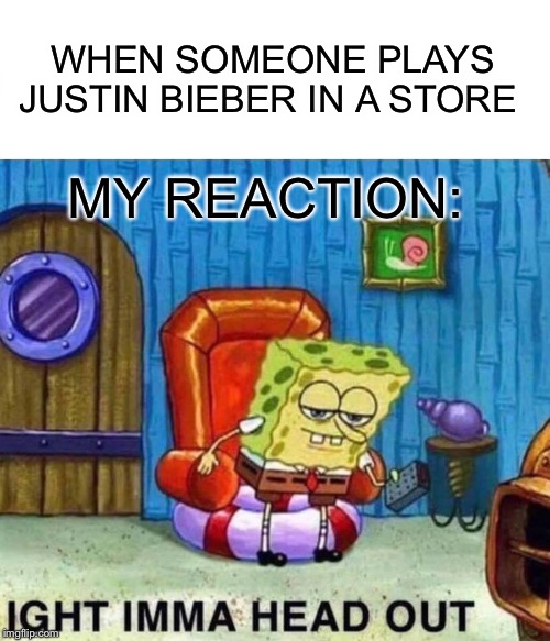 Spongebob Ight Imma Head Out | WHEN SOMEONE PLAYS JUSTIN BIEBER IN A STORE; MY REACTION: | image tagged in memes,spongebob ight imma head out | made w/ Imgflip meme maker
