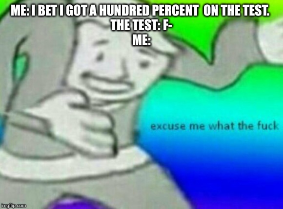 Excuse me wtf | ME: I BET I GOT A HUNDRED PERCENT  ON THE TEST. 
THE TEST: F-
ME: | image tagged in excuse me wtf | made w/ Imgflip meme maker