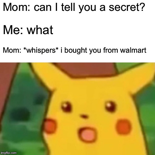 Surprised Pikachu | Mom: can I tell you a secret? Me: what; Mom: *whispers* i bought you from walmart | image tagged in memes,surprised pikachu | made w/ Imgflip meme maker