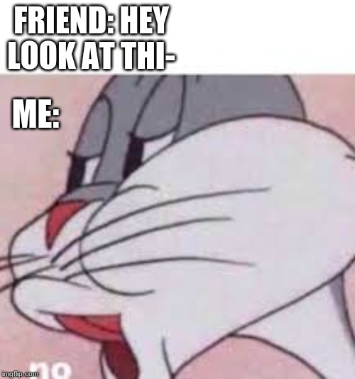 no bugs bunny | FRIEND: HEY LOOK AT THI-; ME: | image tagged in no bugs bunny | made w/ Imgflip meme maker