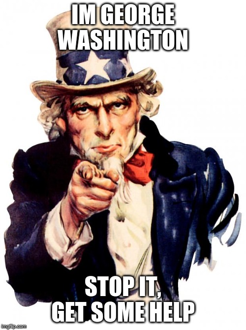 Uncle Sam Meme | IM GEORGE WASHINGTON; STOP IT, GET SOME HELP | image tagged in memes,uncle sam | made w/ Imgflip meme maker