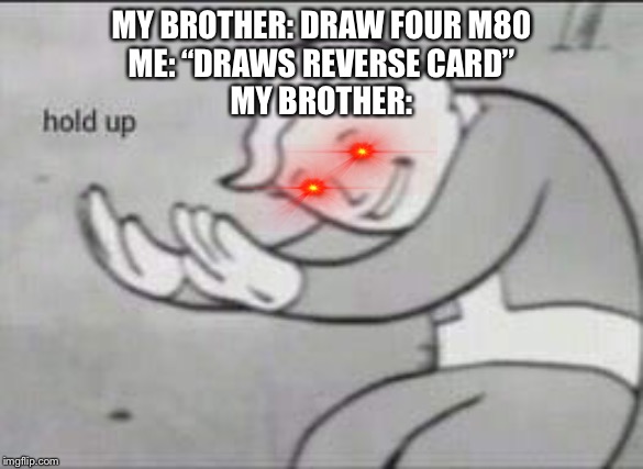 Fallout Hold Up | MY BROTHER: DRAW FOUR M80
ME: “DRAWS REVERSE CARD”
MY BROTHER: | image tagged in fallout hold up | made w/ Imgflip meme maker