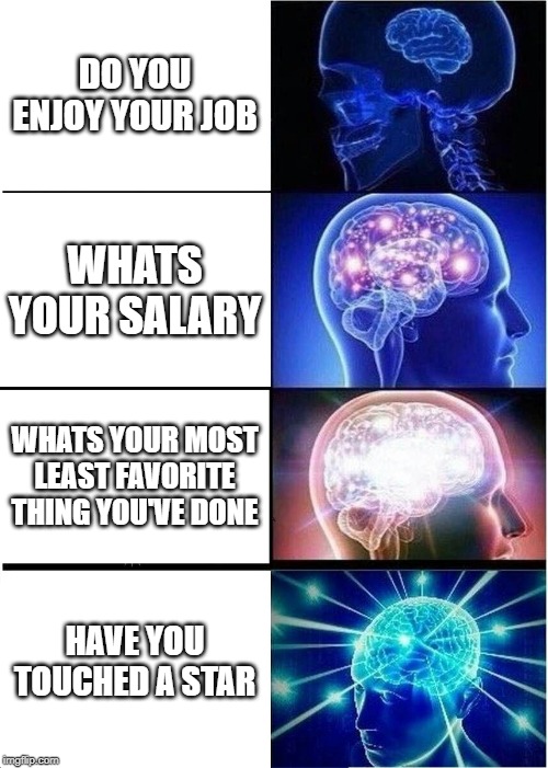 The NASA guys questions | DO YOU ENJOY YOUR JOB; WHATS YOUR SALARY; WHATS YOUR MOST LEAST FAVORITE THING YOU'VE DONE; HAVE YOU TOUCHED A STAR | image tagged in memes,expanding brain | made w/ Imgflip meme maker