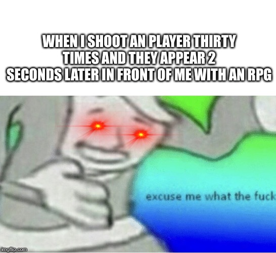 Excuse me wtf blank template | WHEN I SHOOT AN PLAYER THIRTY TIMES AND THEY APPEAR 2 SECONDS LATER IN FRONT OF ME WITH AN RPG | image tagged in excuse me wtf blank template | made w/ Imgflip meme maker
