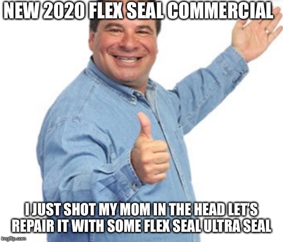 New 2020 flex seal commercial | NEW 2020 FLEX SEAL COMMERCIAL; I JUST SHOT MY MOM IN THE HEAD LET’S REPAIR IT WITH SOME FLEX SEAL ULTRA SEAL | image tagged in memes | made w/ Imgflip meme maker