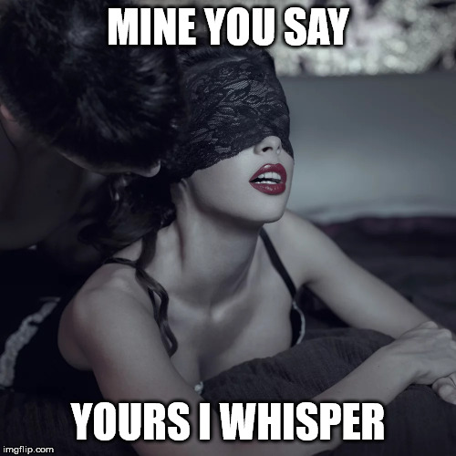 MINE YOU SAY; YOURS I WHISPER | made w/ Imgflip meme maker