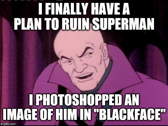 Lex Luthor Legion of Doom | I FINALLY HAVE A PLAN TO RUIN SUPERMAN; I PHOTOSHOPPED AN IMAGE OF HIM IN "BLACKFACE" | image tagged in lex luthor legion of doom | made w/ Imgflip meme maker
