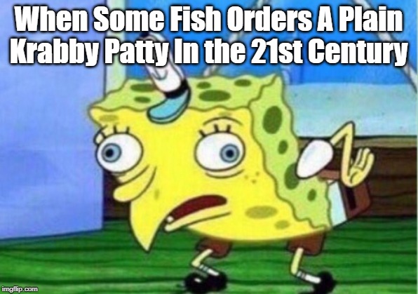 Mocking Spongebob Meme | When Some Fish Orders A Plain Krabby Patty In the 21st Century | image tagged in memes,mocking spongebob | made w/ Imgflip meme maker