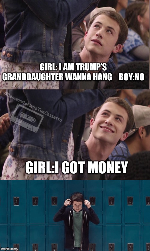 13 reasons why | GIRL: I AM TRUMP’S GRANDDAUGHTER WANNA HANG    BOY:NO; GIRL:I GOT MONEY | image tagged in 13 reasons why | made w/ Imgflip meme maker