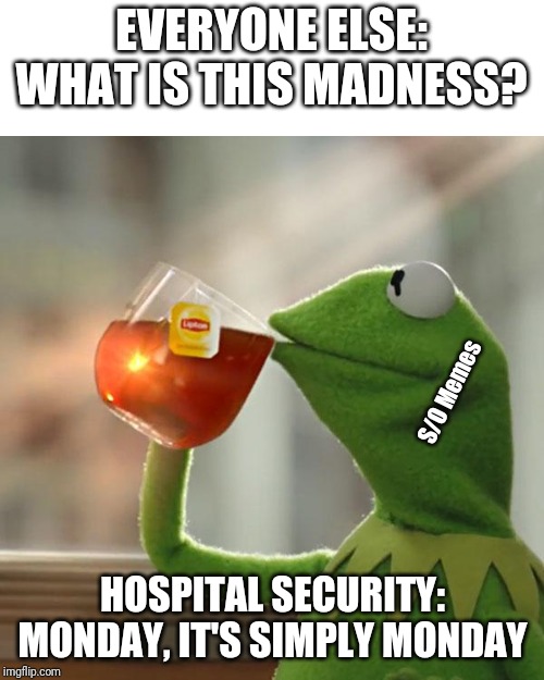 But That's None Of My Business Meme | EVERYONE ELSE: WHAT IS THIS MADNESS? S/O Memes; HOSPITAL SECURITY: MONDAY, IT'S SIMPLY MONDAY | image tagged in memes,but thats none of my business,kermit the frog | made w/ Imgflip meme maker