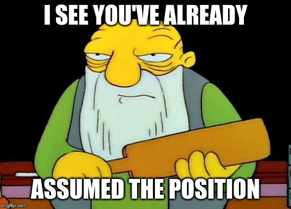 That's a paddlin' Meme | I SEE YOU'VE ALREADY ASSUMED THE POSITION | image tagged in memes,that's a paddlin' | made w/ Imgflip meme maker