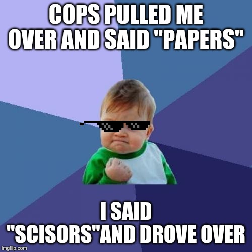 Success Kid | COPS PULLED ME OVER AND SAID "PAPERS"; I SAID "SCISORS"AND DROVE OVER | image tagged in memes,success kid | made w/ Imgflip meme maker