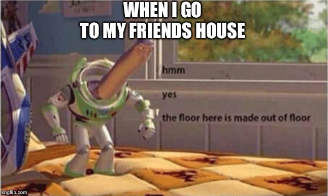 hmm yes the floor here is made out of floor | WHEN I GO
TO MY FRIENDS HOUSE | image tagged in hmm yes the floor here is made out of floor | made w/ Imgflip meme maker