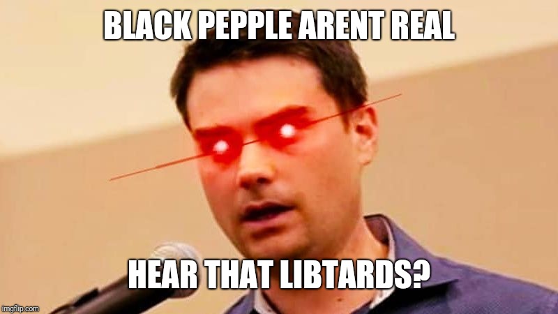 Ben Shapiro DESTROYS Liberals | BLACK PEPPLE ARENT REAL HEAR THAT LIBTARDS? | image tagged in ben shapiro destroys liberals | made w/ Imgflip meme maker