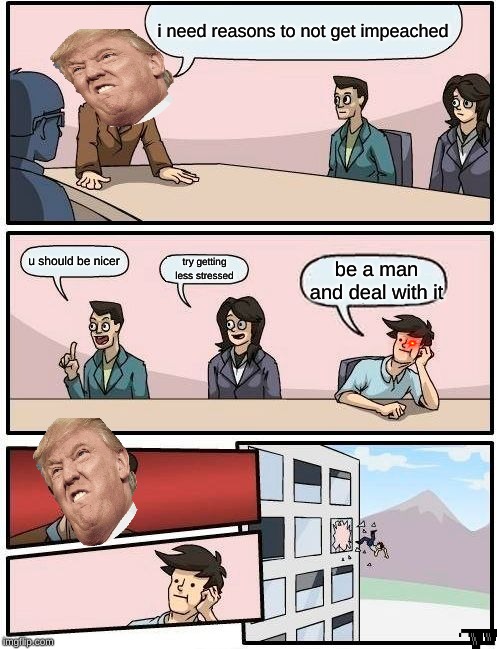 Boardroom Meeting Suggestion | i need reasons to not get impeached; u should be nicer; try getting less stressed; be a man and deal with it | image tagged in memes,boardroom meeting suggestion | made w/ Imgflip meme maker