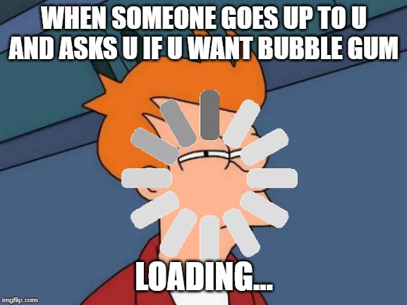 Futurama Fry | WHEN SOMEONE GOES UP TO U AND ASKS U IF U WANT BUBBLE GUM; LOADING... | image tagged in memes,futurama fry | made w/ Imgflip meme maker