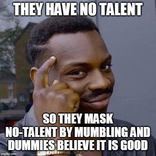 Thinking Black Guy | THEY HAVE NO TALENT SO THEY MASK NO-TALENT BY MUMBLING AND DUMMIES BELIEVE IT IS GOOD | image tagged in thinking black guy | made w/ Imgflip meme maker